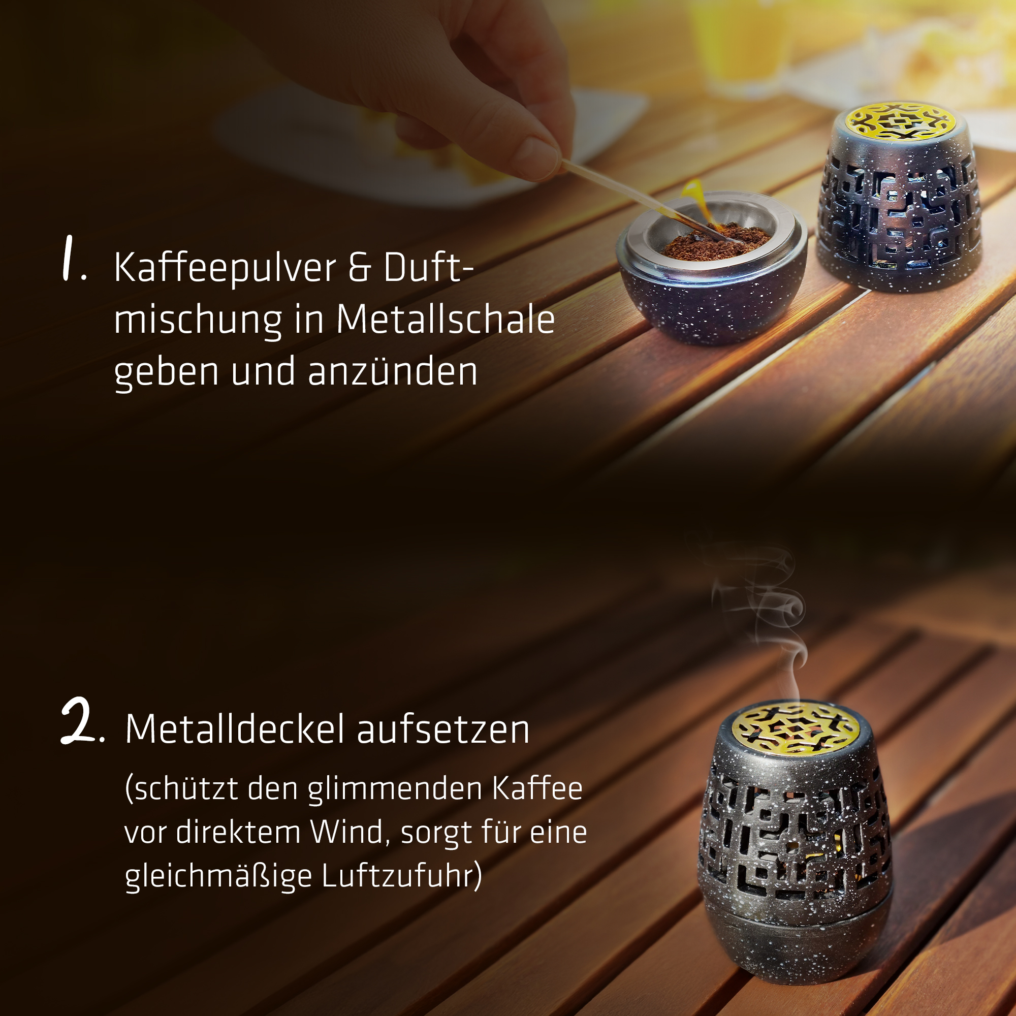 Anwendung: 1. Kaffeepulver & Duftmischung in Metallschale geben und anzünden; 2. Metalldeckel aufsetzen (schützt den glimmenden Kaffee vor direktem Wind, sorgt für eine gleichmäßige Luftzufuhr)
